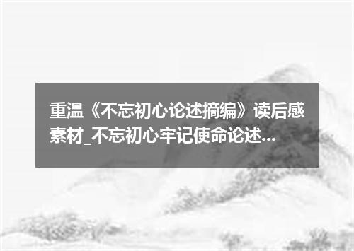 重温《不忘初心论述摘编》读后感素材_不忘初心牢记使命论述摘编青年读后感5篇