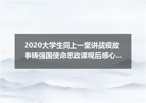 2020大学生同上一堂讲战疫故事铸强国使命思政课观后感心得体会5篇