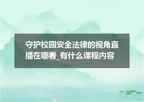 守护校园安全法律的视角直播在哪看_有什么课程内容