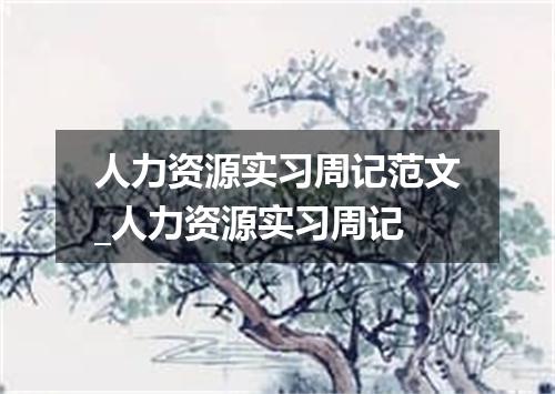 人力资源实习周记范文_人力资源实习周记