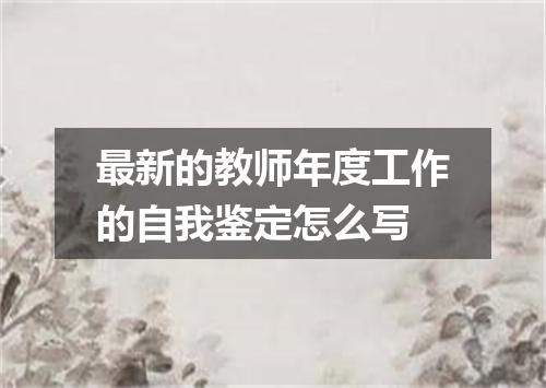 最新的教师年度工作的自我鉴定怎么写