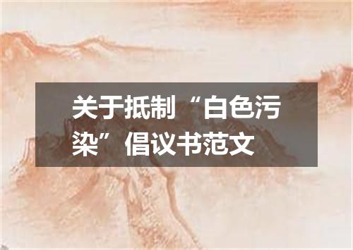 关于抵制“白色污染”倡议书范文