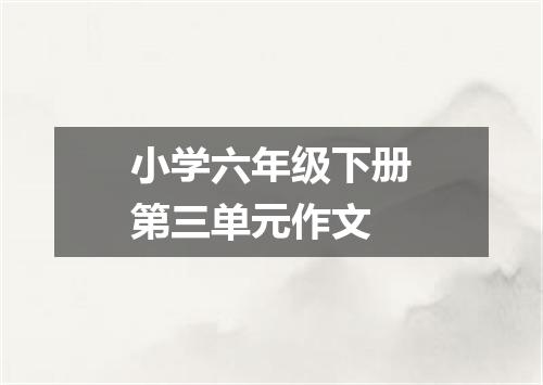小学六年级下册第三单元作文