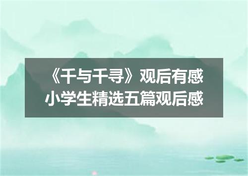 《千与千寻》观后有感小学生精选五篇观后感