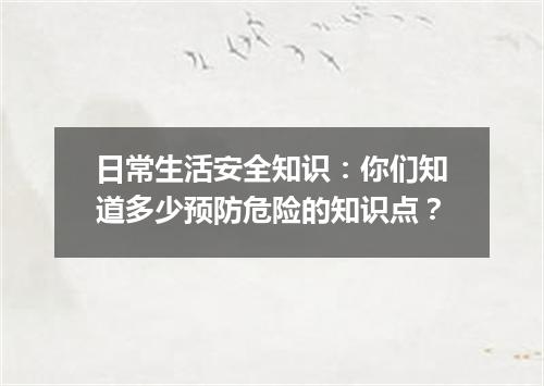 日常生活安全知识：你们知道多少预防危险的知识点？