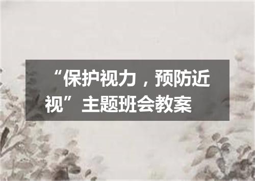 “保护视力，预防近视”主题班会教案