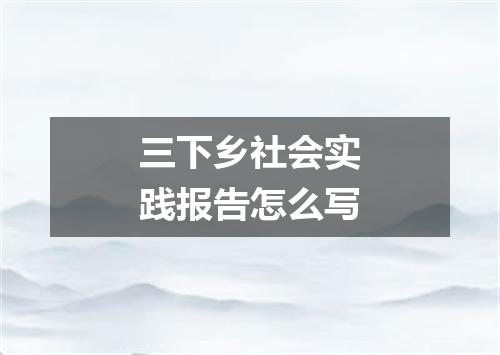 三下乡社会实践报告怎么写