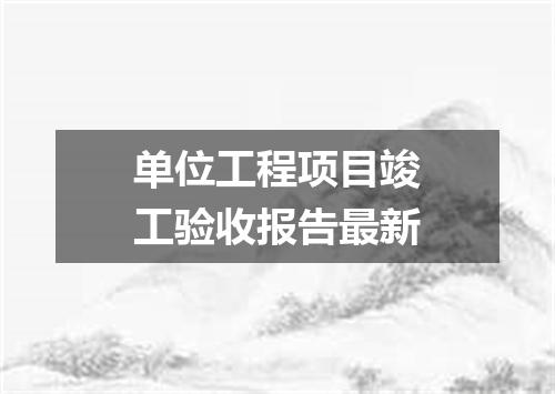 单位工程项目竣工验收报告最新