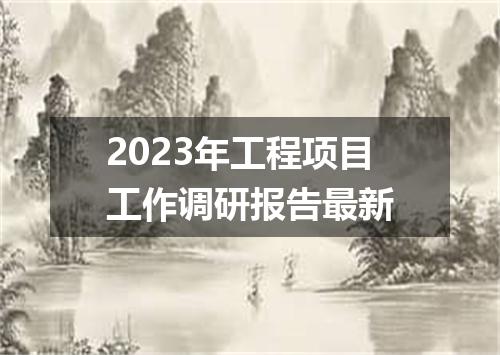 2023年工程项目工作调研报告最新
