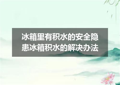 冰箱里有积水的安全隐患冰箱积水的解决办法
