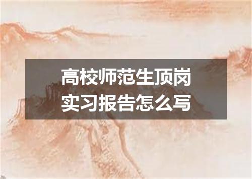 高校师范生顶岗实习报告怎么写