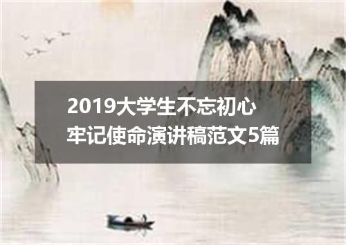 2019大学生不忘初心牢记使命演讲稿范文5篇