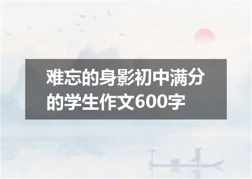 难忘的身影初中满分的学生作文600字