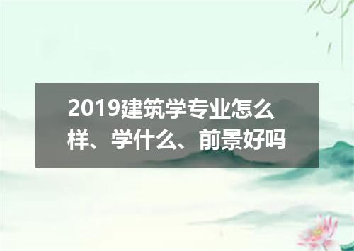 2019建筑学专业怎么样、学什么、前景好吗