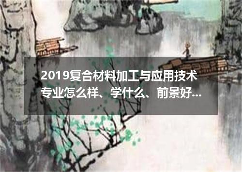 2019复合材料加工与应用技术专业怎么样、学什么、前景好吗