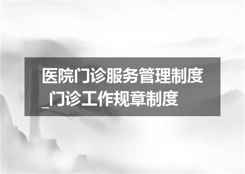 医院门诊服务管理制度_门诊工作规章制度