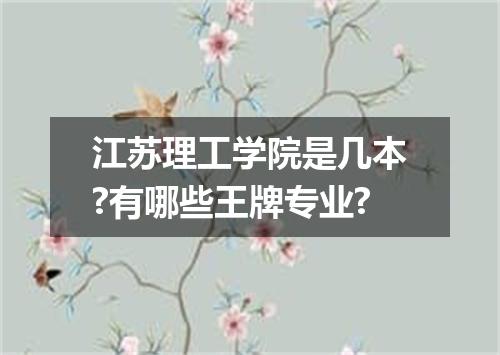江苏理工学院是几本?有哪些王牌专业?
