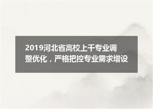 2019河北省高校上千专业调整优化，严格把控专业需求增设