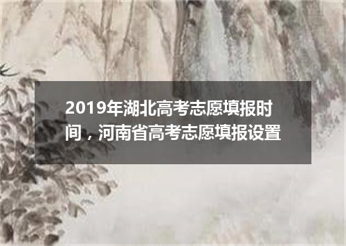 2019年湖北高考志愿填报时间，河南省高考志愿填报设置