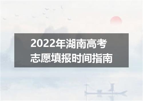 2022年湖南高考志愿填报时间指南