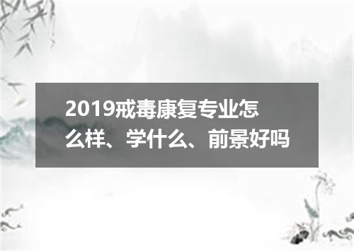 2019戒毒康复专业怎么样、学什么、前景好吗