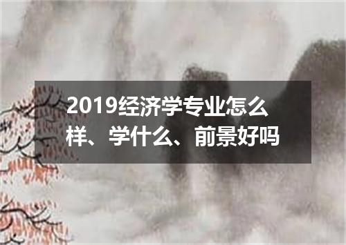 2019经济学专业怎么样、学什么、前景好吗