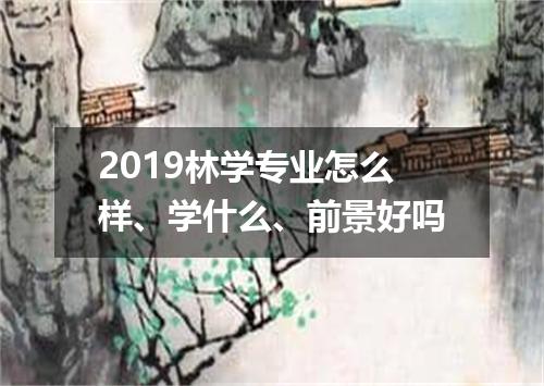2019林学专业怎么样、学什么、前景好吗