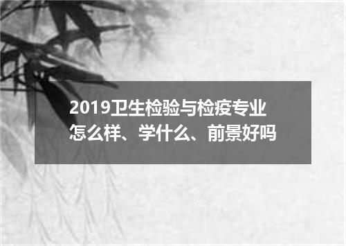 2019卫生检验与检疫专业怎么样、学什么、前景好吗