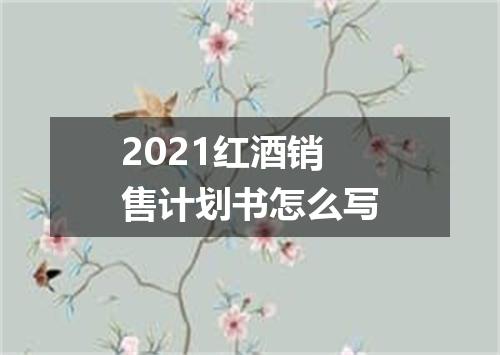 2021红酒销售计划书怎么写