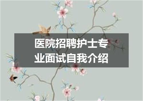 医院招聘护士专业面试自我介绍