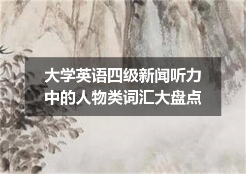 大学英语四级新闻听力中的人物类词汇大盘点