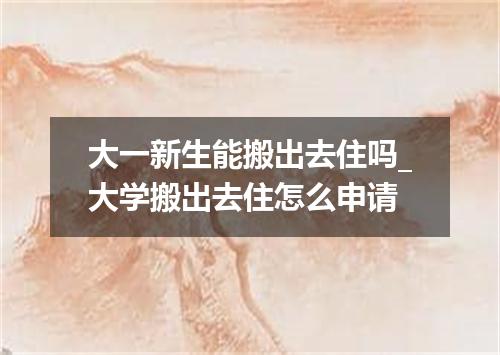 大一新生能搬出去住吗_大学搬出去住怎么申请