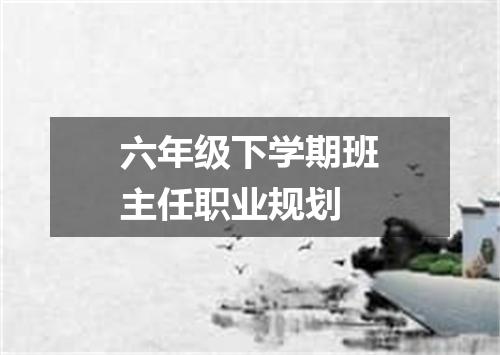 六年级下学期班主任职业规划