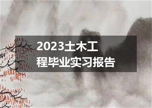 2023土木工程毕业实习报告