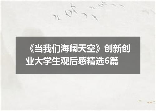 《当我们海阔天空》创新创业大学生观后感精选6篇