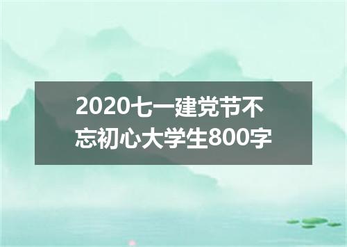 2020七一建党节不忘初心大学生800字
