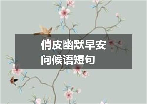 俏皮幽默早安问候语短句