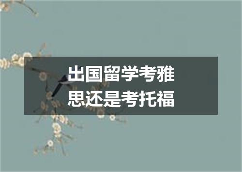 出国留学考雅思还是考托福