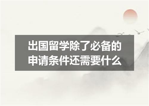 出国留学除了必备的申请条件还需要什么