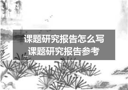 课题研究报告怎么写_课题研究报告参考