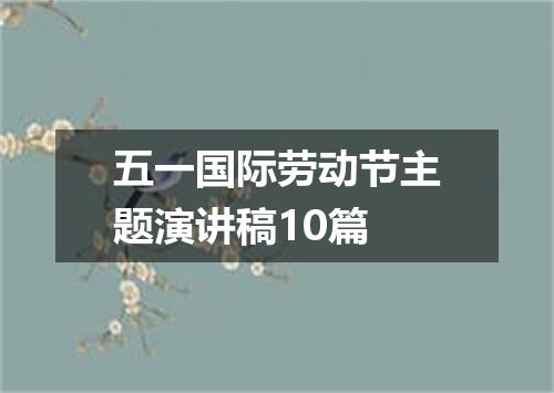 五一国际劳动节主题演讲稿10篇