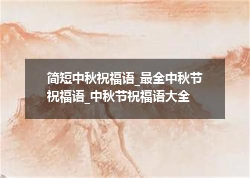 简短中秋祝福语_最全中秋节祝福语_中秋节祝福语大全