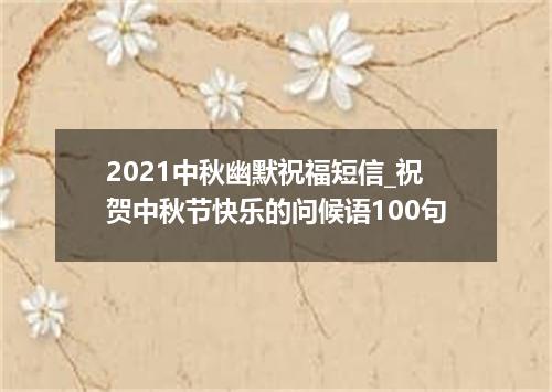 2021中秋幽默祝福短信_祝贺中秋节快乐的问候语100句