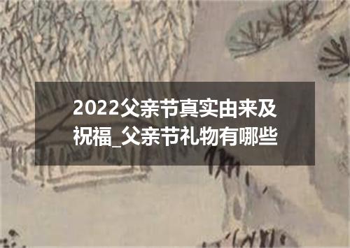 2022父亲节真实由来及祝福_父亲节礼物有哪些