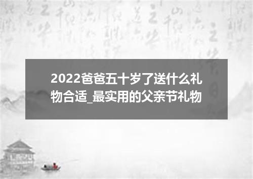 2022爸爸五十岁了送什么礼物合适_最实用的父亲节礼物