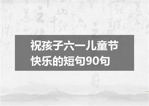 祝孩子六一儿童节快乐的短句90句