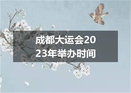 成都大运会2023年举办时间