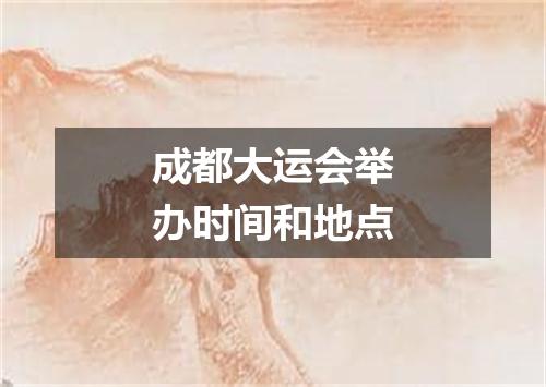 成都大运会举办时间和地点