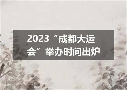 2023“成都大运会”举办时间出炉