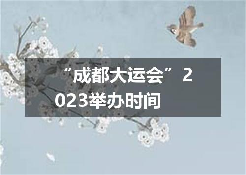 “成都大运会”2023举办时间
